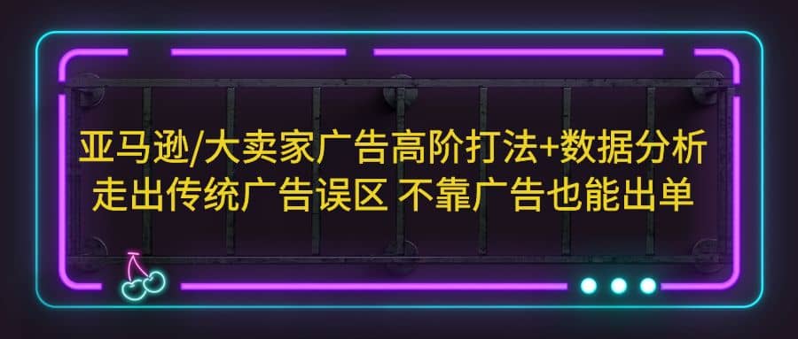 亚马逊/大卖家广告高阶打法+数据分析，走出传统广告误区 不靠广告也能出单柒柒网创吧-网创项目资源站-副业项目-创业项目-搞钱项目柒柒网创吧