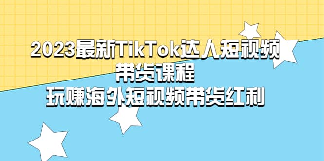 2023最新TikTok·达人短视频带货课程，玩赚海外短视频带货·红利柒柒网创吧-网创项目资源站-副业项目-创业项目-搞钱项目柒柒网创吧