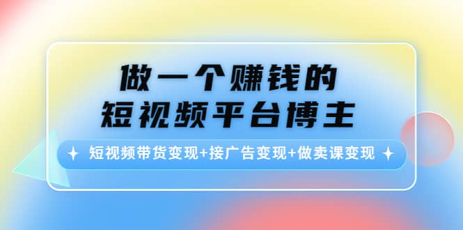 短视频带货变现+接广告变现+做卖课变现柒柒网创吧-网创项目资源站-副业项目-创业项目-搞钱项目柒柒网创吧