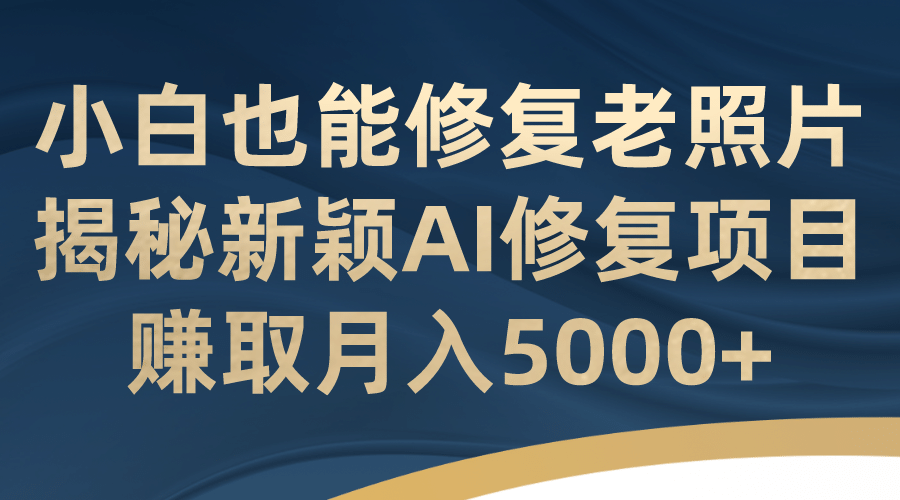 小白也能修复老照片！揭秘新颖AI修复项目，赚取月入5000+柒柒网创吧-网创项目资源站-副业项目-创业项目-搞钱项目柒柒网创吧