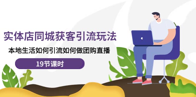 实体店同城获客玩法，本地生活如何做团购直播（19节课时）柒柒网创吧-网创项目资源站-副业项目-创业项目-搞钱项目柒柒网创吧