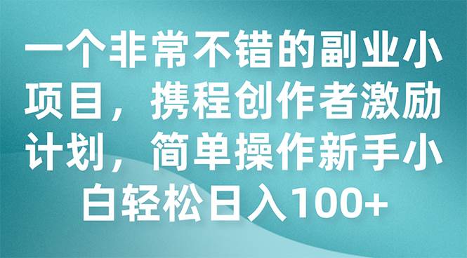 一个非常不错的副业小项目，携程创作者激励计划，简单操作新手小白日入100+柒柒网创吧-网创项目资源站-副业项目-创业项目-搞钱项目柒柒网创吧