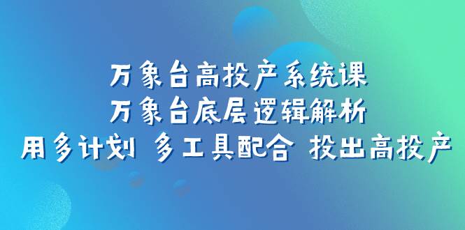 万象台高投产系统课：万象台底层逻辑解析 用多计划 多工具配合 投出高投产柒柒网创吧-网创项目资源站-副业项目-创业项目-搞钱项目柒柒网创吧