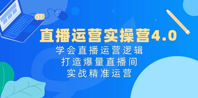直播运营实操营4.0：学会直播运营逻辑，打造爆量直播间，实战精准运营柒柒网创吧-网创项目资源站-副业项目-创业项目-搞钱项目柒柒网创吧