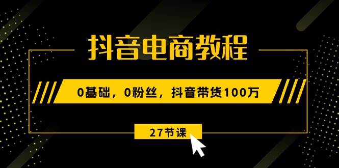 抖音电商教程：0基础，0粉丝，抖音带货100万（27节视频课）柒柒网创吧-网创项目资源站-副业项目-创业项目-搞钱项目柒柒网创吧