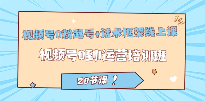 视频号·0粉起号+话术框架线上课：视频号0到1运营培训班（20节课）柒柒网创吧-网创项目资源站-副业项目-创业项目-搞钱项目柒柒网创吧