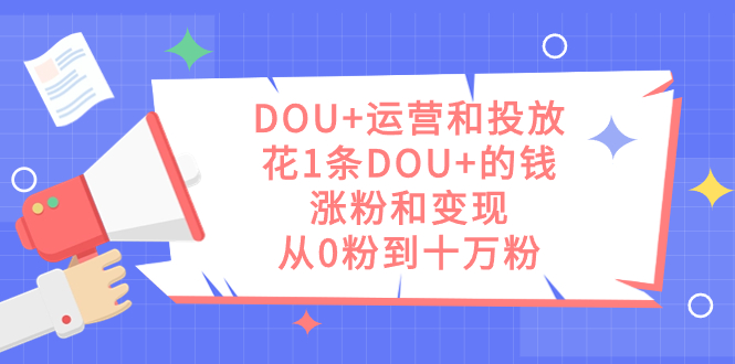 DOU+运营和投放，花1条DOU+的钱，涨粉和变现，从0粉到十万粉柒柒网创吧-网创项目资源站-副业项目-创业项目-搞钱项目柒柒网创吧