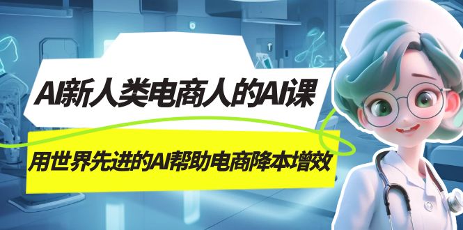 AI-新人类电商人的AI课，用世界先进的AI帮助电商降本增效柒柒网创吧-网创项目资源站-副业项目-创业项目-搞钱项目柒柒网创吧