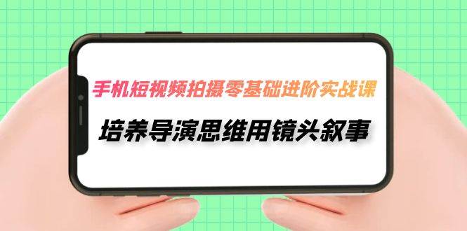手机短视频拍摄-零基础进阶实操课，培养导演思维用镜头叙事（30节课）柒柒网创吧-网创项目资源站-副业项目-创业项目-搞钱项目柒柒网创吧