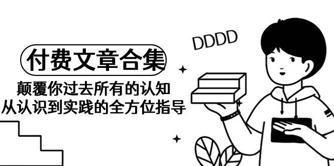 《某公众号付费文章合集》颠覆你过去所有的认知 从认识到实践的全方位指导柒柒网创吧-网创项目资源站-副业项目-创业项目-搞钱项目柒柒网创吧