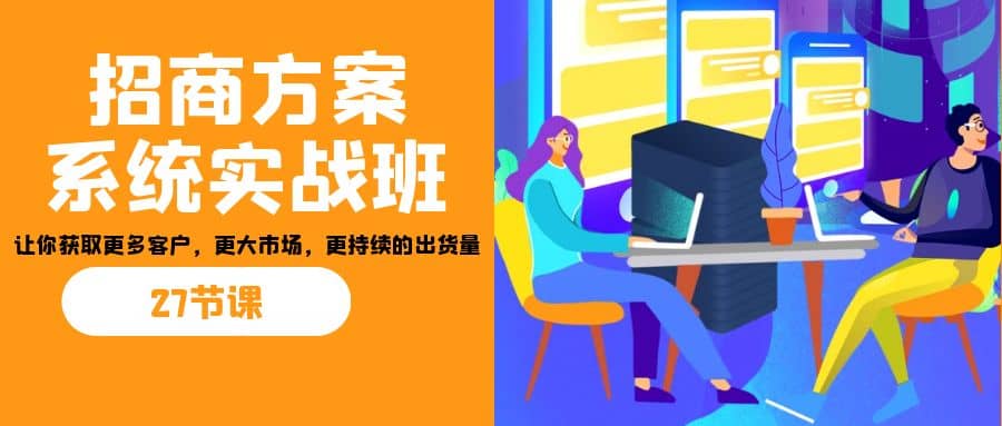 招商·方案系统实战班：让你获取更多客户，更大市场，更持续的出货量(27节)柒柒网创吧-网创项目资源站-副业项目-创业项目-搞钱项目柒柒网创吧