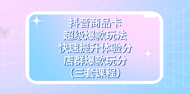抖音商品卡-超级爆款玩法+快速提升体验分+店群爆款玩分（三套课程）柒柒网创吧-网创项目资源站-副业项目-创业项目-搞钱项目柒柒网创吧