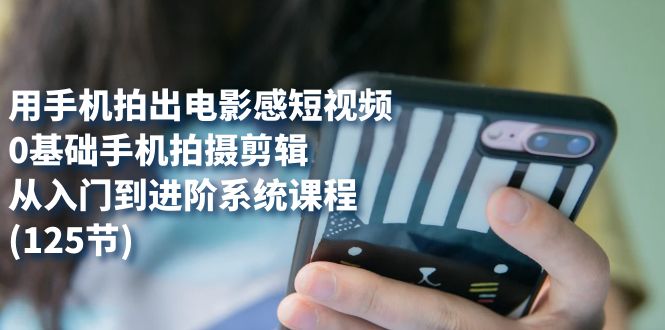用手机拍出电影感短视频，0基础手机拍摄剪辑，从入门到进阶系统课程(125节)柒柒网创吧-网创项目资源站-副业项目-创业项目-搞钱项目柒柒网创吧