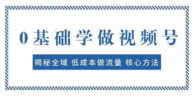 0基础学做视频号：揭秘全域 低成本做流量 核心方法  快速出爆款 轻松变现柒柒网创吧-网创项目资源站-副业项目-创业项目-搞钱项目柒柒网创吧