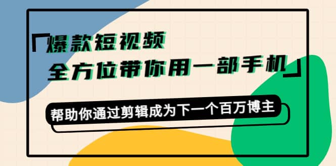 爆款短视频，全方位带你用一部手机，帮助你通过剪辑成为下一个百万博主柒柒网创吧-网创项目资源站-副业项目-创业项目-搞钱项目柒柒网创吧