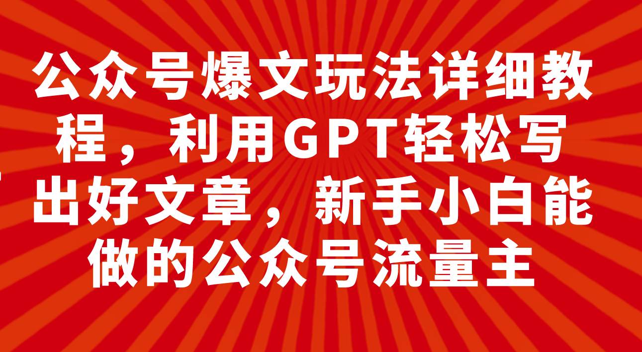 公众号爆文玩法详细教程，利用GPT轻松写出好文章，新手小白能做的公众号柒柒网创吧-网创项目资源站-副业项目-创业项目-搞钱项目柒柒网创吧