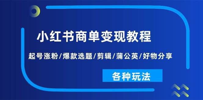 小红书商单变现教程：起号涨粉/爆款选题/剪辑/蒲公英/好物分享/各种玩法柒柒网创吧-网创项目资源站-副业项目-创业项目-搞钱项目柒柒网创吧