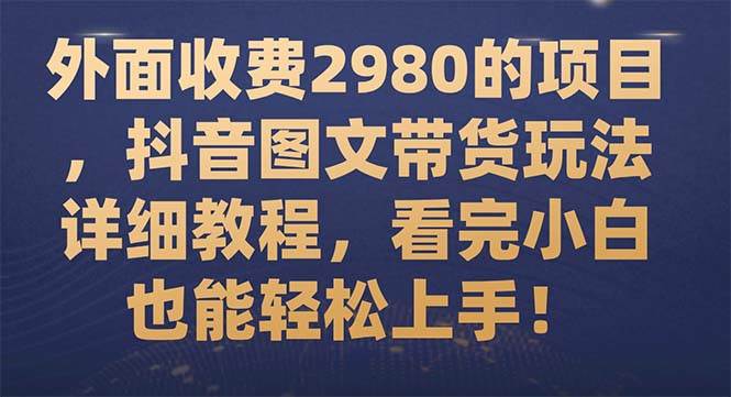 外面收费2980的项目，抖音图文带货玩法详细教程，看完小白也能轻松上手！柒柒网创吧-网创项目资源站-副业项目-创业项目-搞钱项目柒柒网创吧