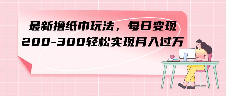 最新撸纸巾玩法，每日变现 200-300轻松实现月入过万柒柒网创吧-网创项目资源站-副业项目-创业项目-搞钱项目柒柒网创吧