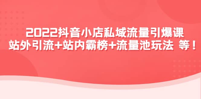 2022抖音小店私域流量引爆课：站外Y.L+站内霸榜+流量池玩法等等柒柒网创吧-网创项目资源站-副业项目-创业项目-搞钱项目柒柒网创吧