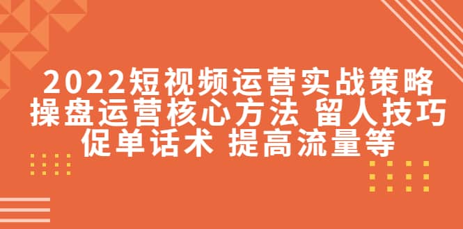 2022短视频运营实战策略：操盘运营核心方法 留人技巧促单话术 提高流量等柒柒网创吧-网创项目资源站-副业项目-创业项目-搞钱项目柒柒网创吧