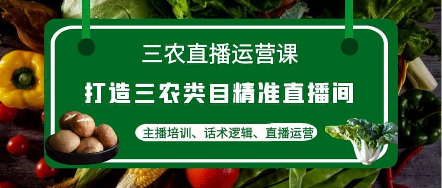 三农直播运营课：打造三农类目精准直播间，主播培训、话术逻辑、直播运营柒柒网创吧-网创项目资源站-副业项目-创业项目-搞钱项目柒柒网创吧
