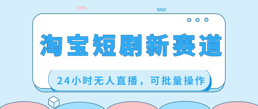 淘宝短剧新赛道，24小时无人直播，可批量操作柒柒网创吧-网创项目资源站-副业项目-创业项目-搞钱项目柒柒网创吧
