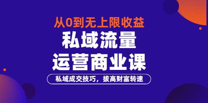从0到无上限收益的《私域流量运营商业课》私域成交技巧，拔高财富转速柒柒网创吧-网创项目资源站-副业项目-创业项目-搞钱项目柒柒网创吧