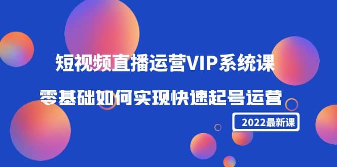 2022短视频直播运营VIP系统课：零基础如何实现快速起号运营（价值2999）柒柒网创吧-网创项目资源站-副业项目-创业项目-搞钱项目柒柒网创吧