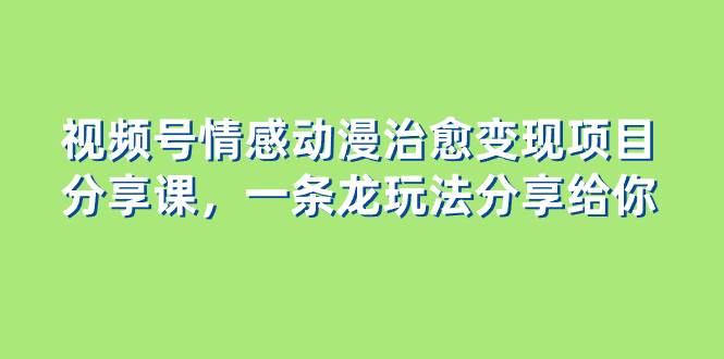 视频号情感动漫治愈变现项目分享课，一条龙玩法分享给你（教程+素材）柒柒网创吧-网创项目资源站-副业项目-创业项目-搞钱项目柒柒网创吧