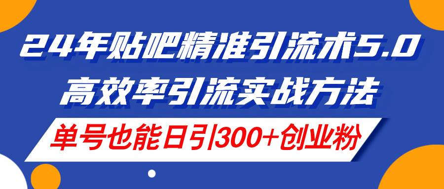 24年贴吧精准引流术5.0，高效率引流实战方法，单号也能日引300+创业粉柒柒网创吧-网创项目资源站-副业项目-创业项目-搞钱项目柒柒网创吧