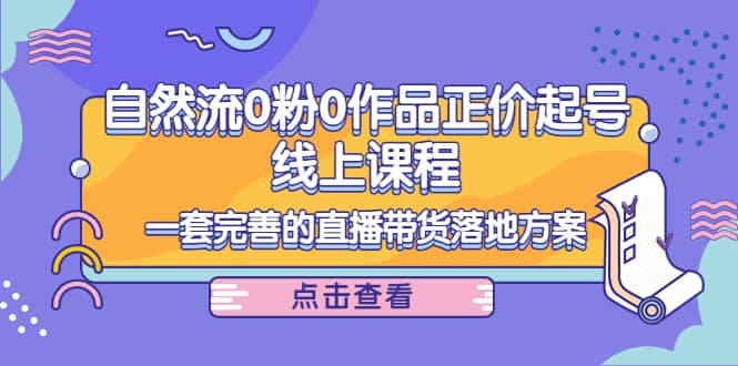 自然流0粉0作品正价起号线上课程：一套完善的直播带货落地方案柒柒网创吧-网创项目资源站-副业项目-创业项目-搞钱项目柒柒网创吧
