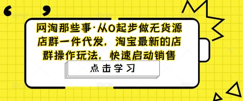 从0起步做无货源店群一件代发，淘宝最新的店群操作玩法，快速启动销售柒柒网创吧-网创项目资源站-副业项目-创业项目-搞钱项目柒柒网创吧