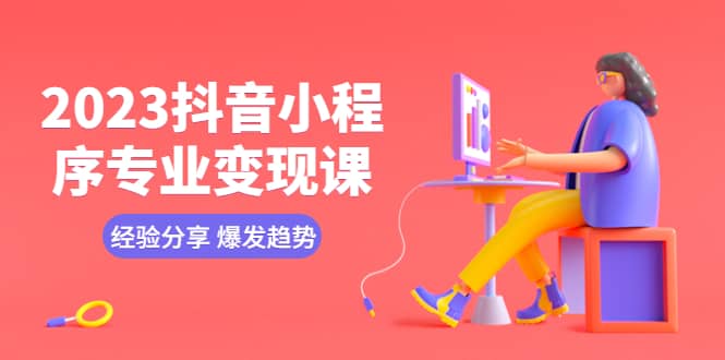 2023抖音小程序专业变现课 经验分享 爆发趋势 变现逻辑 养高权重号 剪辑等柒柒网创吧-网创项目资源站-副业项目-创业项目-搞钱项目柒柒网创吧