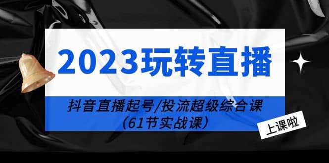 2023玩转直播线上课：抖音直播起号-投流超级干货（61节实战课）柒柒网创吧-网创项目资源站-副业项目-创业项目-搞钱项目柒柒网创吧