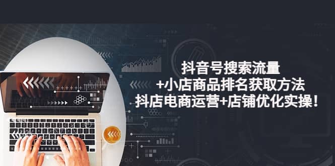 抖音号搜索流量+小店商品排名获取方法，抖店电商运营+店铺优化实操！柒柒网创吧-网创项目资源站-副业项目-创业项目-搞钱项目柒柒网创吧
