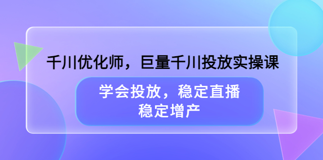 千川优化师，巨量千川投放实操课，学会投放，稳定直播，稳定增产柒柒网创吧-网创项目资源站-副业项目-创业项目-搞钱项目柒柒网创吧