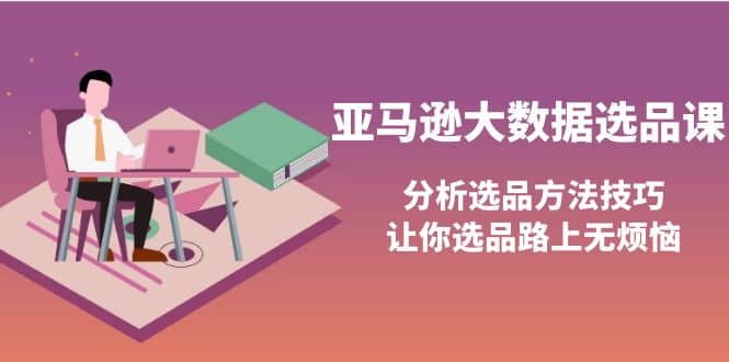 亚马逊大数据选品课：分析选品方法技巧，让你选品路上无烦恼柒柒网创吧-网创项目资源站-副业项目-创业项目-搞钱项目柒柒网创吧