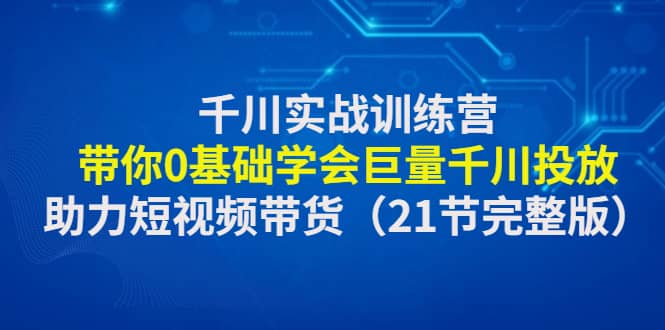 千川实战训练营：带你0基础学会巨量千川投放，助力短视频带货（21节完整版）柒柒网创吧-网创项目资源站-副业项目-创业项目-搞钱项目柒柒网创吧