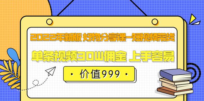 2022年新版 好物分享课-短视频带货：单条视频30W佣金 上手容易（价值999）柒柒网创吧-网创项目资源站-副业项目-创业项目-搞钱项目柒柒网创吧