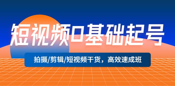 短视频0基础起号，拍摄/剪辑/短视频干货，高效速成班柒柒网创吧-网创项目资源站-副业项目-创业项目-搞钱项目柒柒网创吧