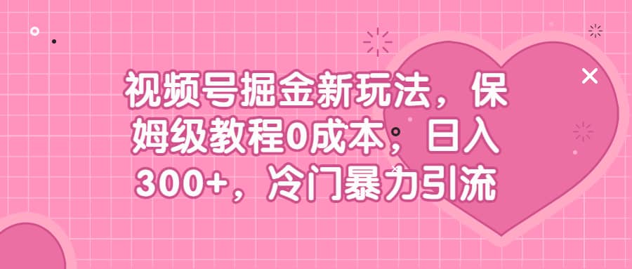 视频号掘金新玩法，保姆级教程0成本，日入300+，冷门暴力引流柒柒网创吧-网创项目资源站-副业项目-创业项目-搞钱项目柒柒网创吧