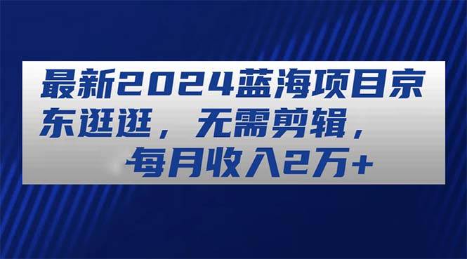 最新2024蓝海项目京东逛逛，无需剪辑，每月收入2万+柒柒网创吧-网创项目资源站-副业项目-创业项目-搞钱项目柒柒网创吧