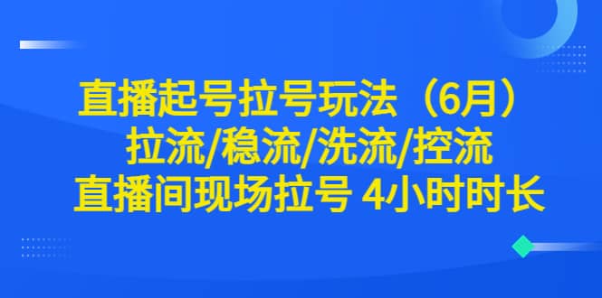直播起号拉号玩法（6月）拉流/稳流/洗流/控流 直播间现场拉号 4小时时长柒柒网创吧-网创项目资源站-副业项目-创业项目-搞钱项目柒柒网创吧