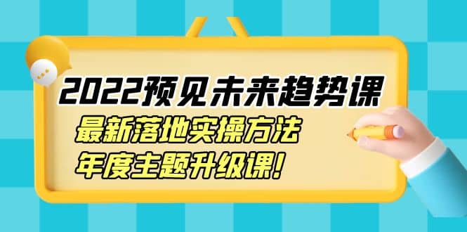 2022预见未来趋势课：最新落地实操方法，年度主题升级课柒柒网创吧-网创项目资源站-副业项目-创业项目-搞钱项目柒柒网创吧