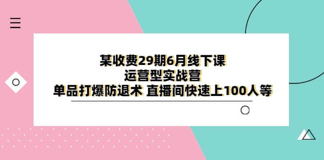 某收费29期6月线下课-运营型实战营 单品打爆防退术 直播间快速上100人等柒柒网创吧-网创项目资源站-副业项目-创业项目-搞钱项目柒柒网创吧