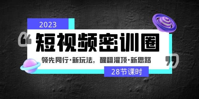 2023短视频密训圈：领先同行·新玩法，醒翻灌顶·新思路（28节课时）柒柒网创吧-网创项目资源站-副业项目-创业项目-搞钱项目柒柒网创吧