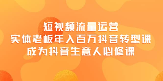 短视频流量运营，实体老板年入百万-抖音转型课，成为抖音生意人的必修课柒柒网创吧-网创项目资源站-副业项目-创业项目-搞钱项目柒柒网创吧
