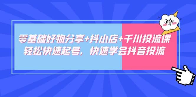 零基础好物分享+抖小店+千川投流课：轻松快速起号，快速学会抖音投流柒柒网创吧-网创项目资源站-副业项目-创业项目-搞钱项目柒柒网创吧
