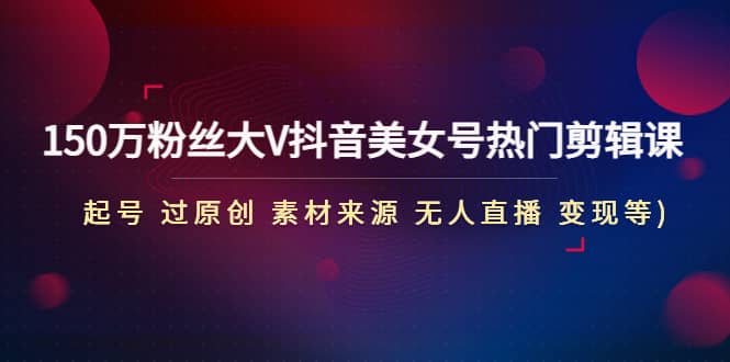 150万粉丝大V抖音美女号热门剪辑课(起号 过原创 素材来源 无人直播 变现)柒柒网创吧-网创项目资源站-副业项目-创业项目-搞钱项目柒柒网创吧